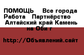 ПОМОЩЬ  - Все города Работа » Партнёрство   . Алтайский край,Камень-на-Оби г.